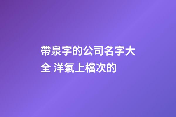 帶泉字的公司名字大全 洋氣上檔次的